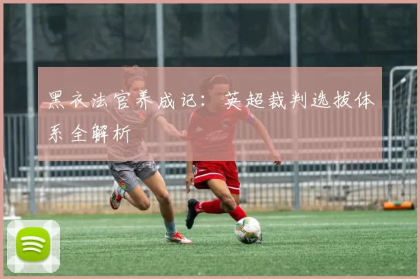 黑衣法官养成记：英超裁判选拔体系全解析