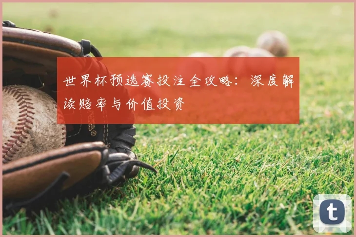 世界杯预选赛投注全攻略:深度解读赔率与价值投资
