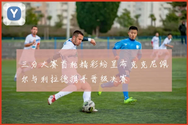 三分大赛首轮精彩纷呈布克克尼佩尔与利拉德携手晋级决赛