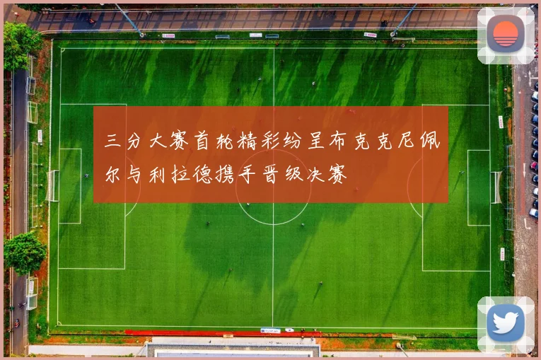 三分大赛首轮精彩纷呈布克克尼佩尔与利拉德携手晋级决赛