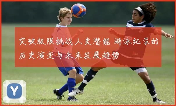 突破极限挑战人类潜能 游泳纪录的历史演变与未来发展趋势