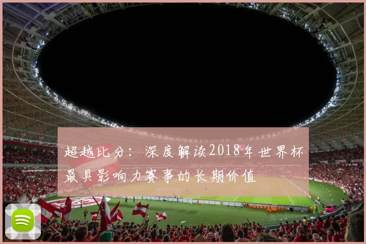 超越比分：深度解读2018年世界杯最具影响力赛事的长期价值