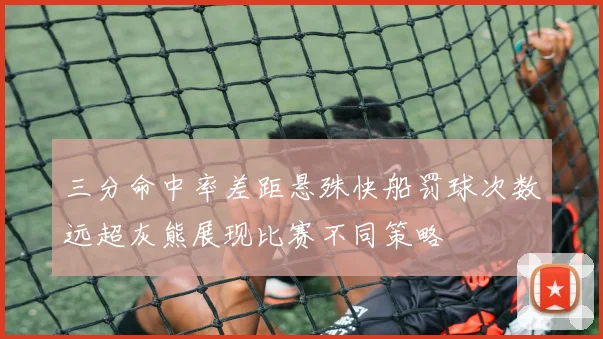 三分命中率差距悬殊快船罚球次数远超灰熊展现比赛不同策略
