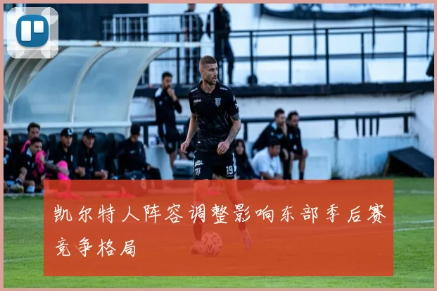 凯尔特人阵容调整影响东部季后赛竞争格局