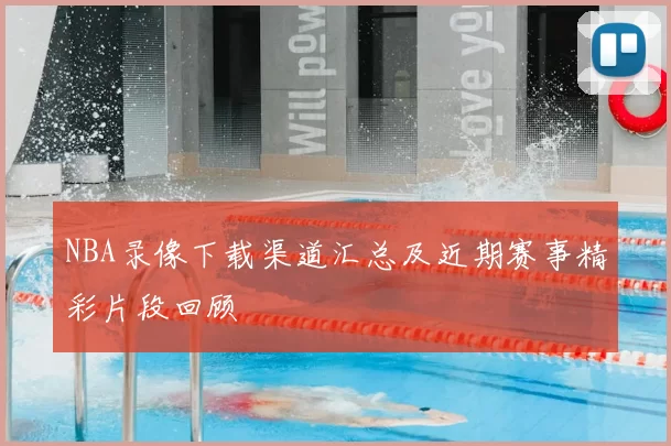 NBA录像下载渠道汇总及近期赛事精彩片段回顾