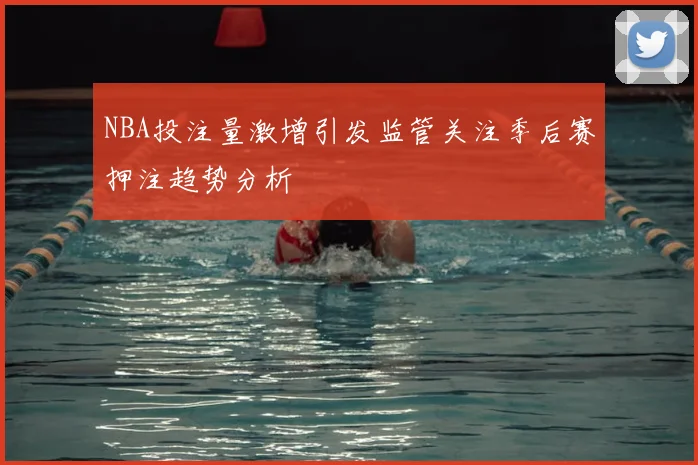 NBA投注量激增引发监管关注季后赛押注趋势分析