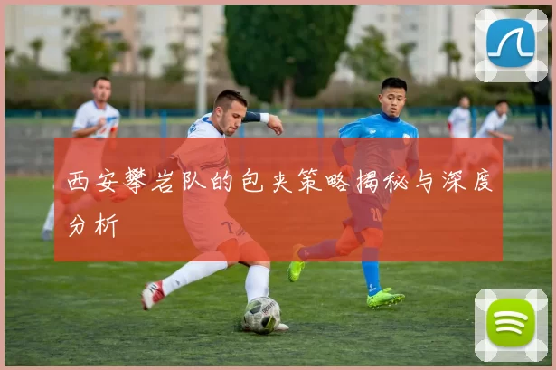 西安攀岩队的包夹策略揭秘与深度分析