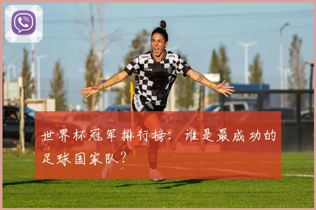 世界杯冠军排行榜:谁是最成功的足球国家队?