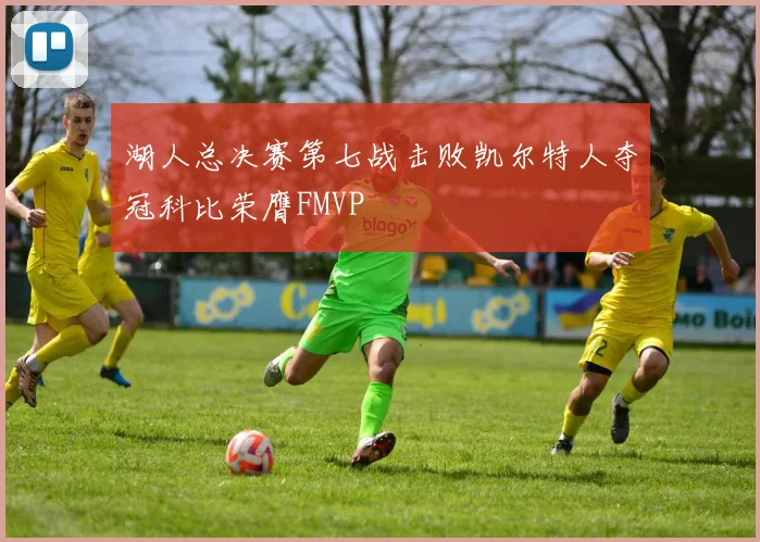 湖人总决赛第七战击败凯尔特人夺冠科比荣膺FMVP