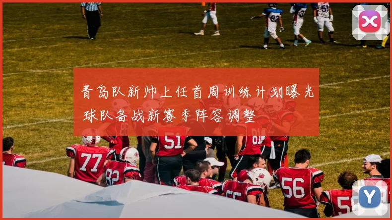 青岛队新帅上任首周训练计划曝光 球队备战新赛季阵容调整