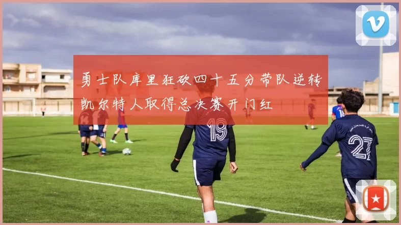 勇士队库里狂砍四十五分带队逆转凯尔特人取得总决赛开门红