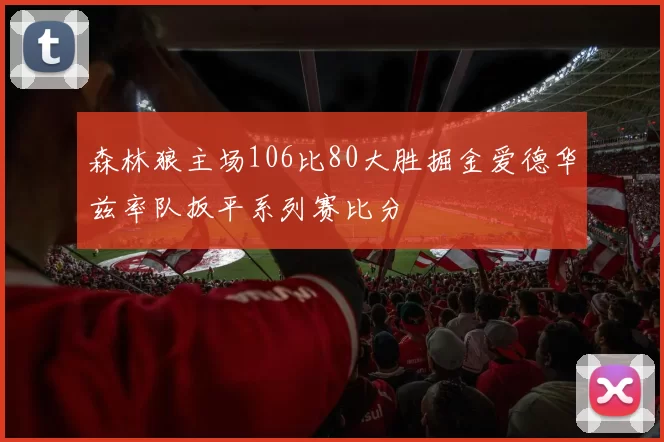 森林狼主场106比80大胜掘金爱德华兹率队扳平系列赛比分