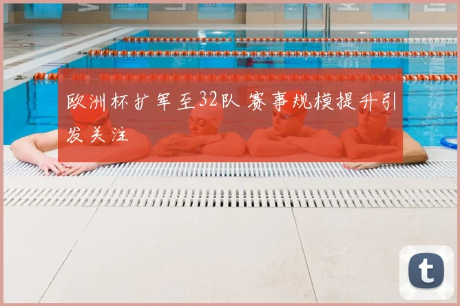 欧洲杯扩军至32队 赛事规模提升引发关注