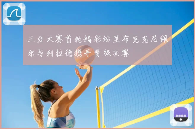 三分大赛首轮精彩纷呈布克克尼佩尔与利拉德携手晋级决赛