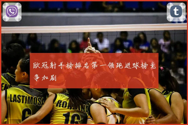 欧冠射手榜排名第一领跑进球榜竞争加剧