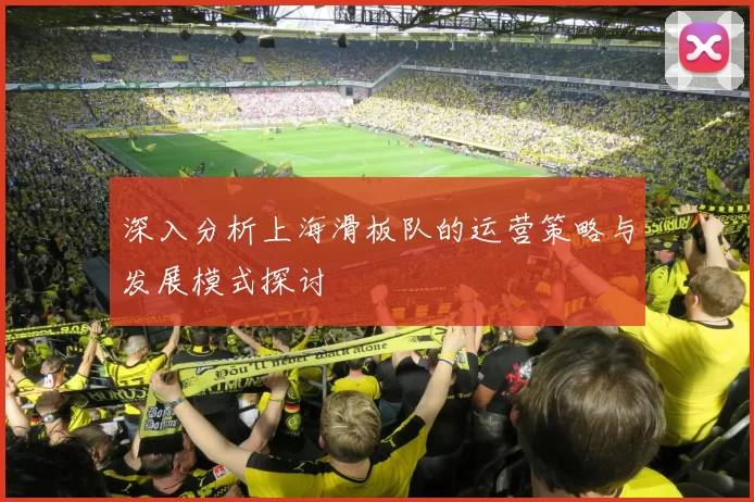 深入分析上海滑板队的运营策略与发展模式探讨