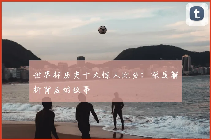 世界杯历史十大惊人比分：深度解析背后的故事