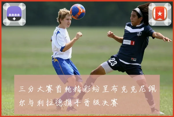 三分大赛首轮精彩纷呈布克克尼佩尔与利拉德携手晋级决赛