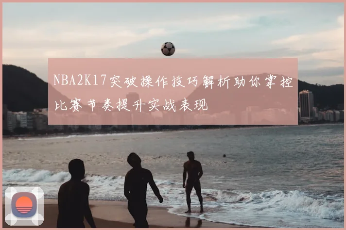 NBA2K17突破操作技巧解析助你掌控比赛节奏提升实战表现