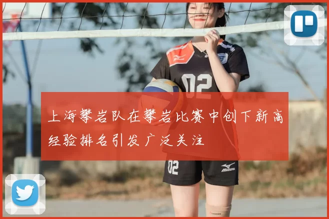 上海攀岩队在攀岩比赛中创下新高经验排名引发广泛关注