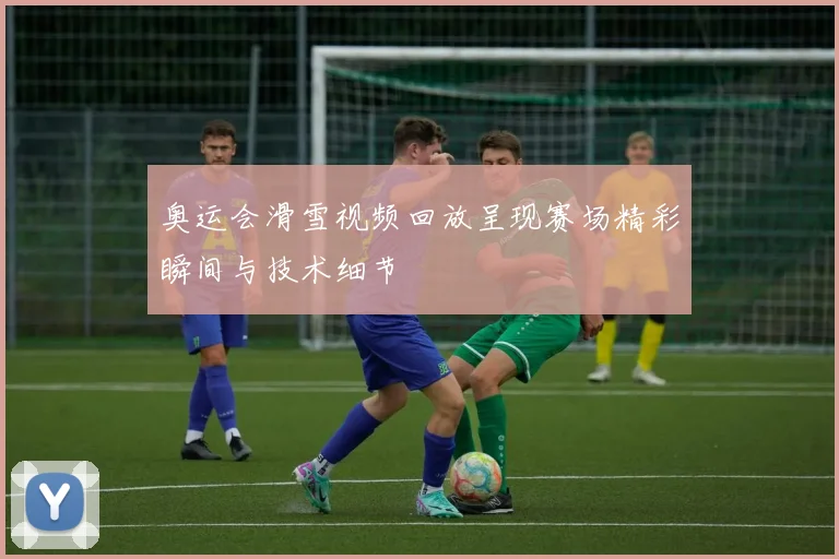 奥运会滑雪视频回放呈现赛场精彩瞬间与技术细节