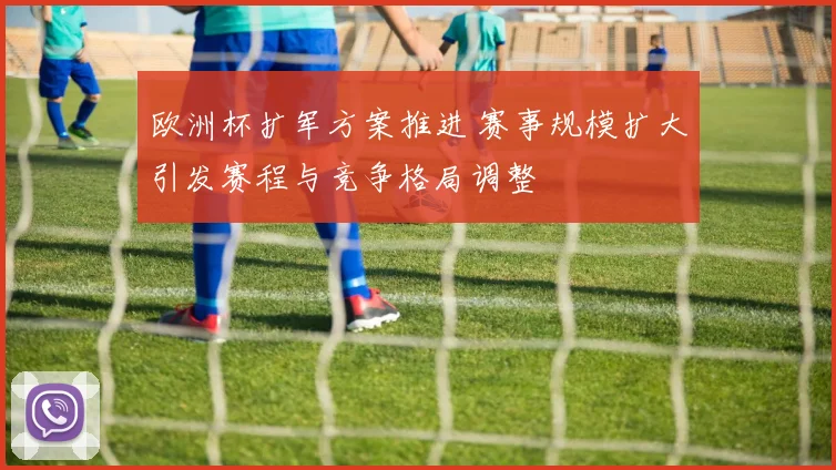 欧洲杯扩军方案推进 赛事规模扩大引发赛程与竞争格局调整