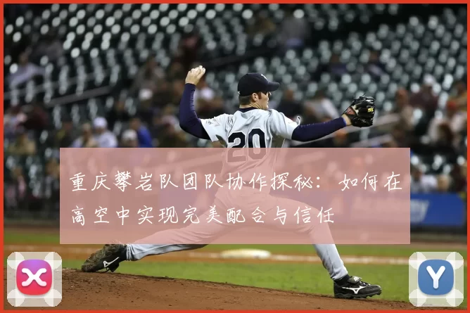 重庆攀岩队团队协作探秘：如何在高空中实现完美配合与信任