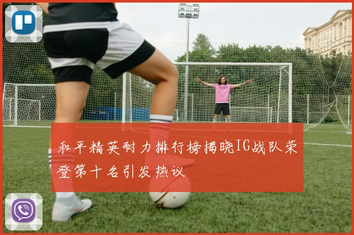 和平精英耐力排行榜揭晓IG战队荣登第十名引发热议