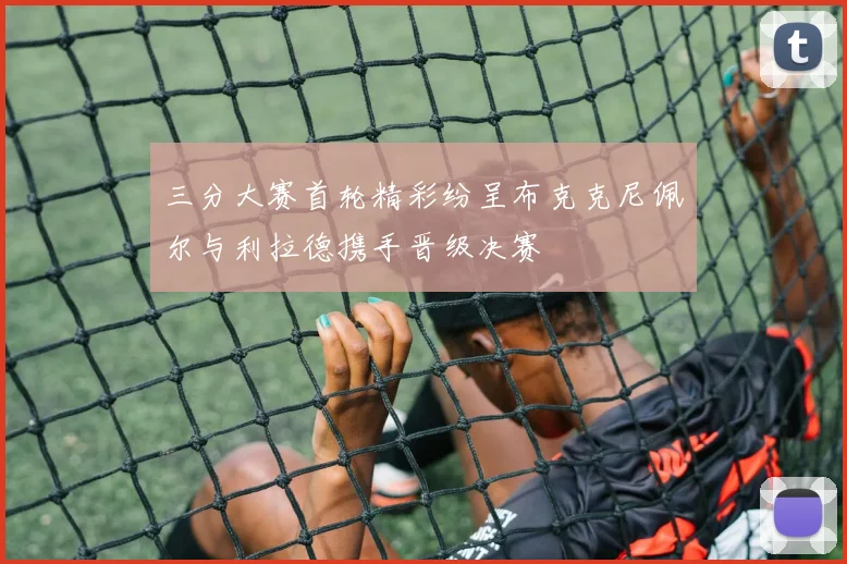 三分大赛首轮精彩纷呈布克克尼佩尔与利拉德携手晋级决赛