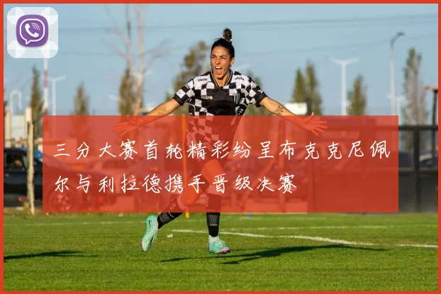 三分大赛首轮精彩纷呈布克克尼佩尔与利拉德携手晋级决赛
