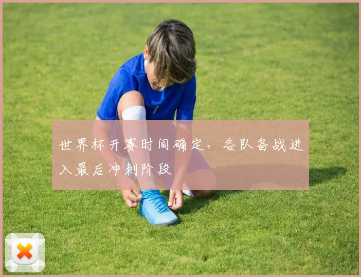 世界杯开赛时间确定,各队备战进入最后冲刺阶段