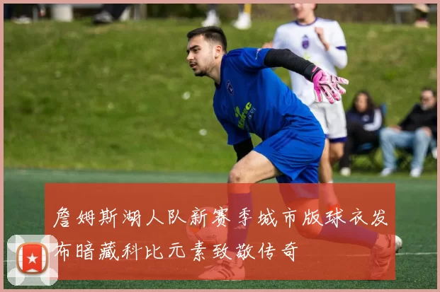 詹姆斯湖人队新赛季城市版球衣发布暗藏科比元素致敬传奇