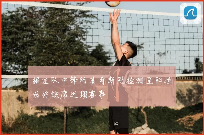 掘金队中锋约基奇新冠检测呈阳性或将缺席近期赛事