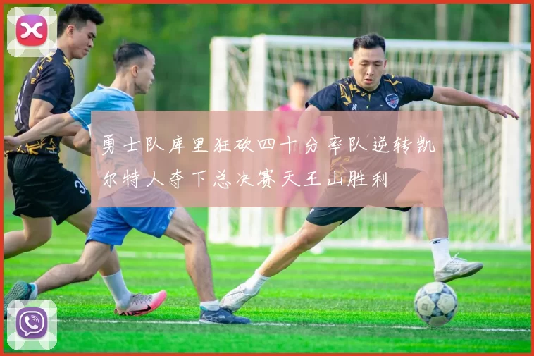 勇士队库里狂砍四十分率队逆转凯尔特人夺下总决赛天王山胜利