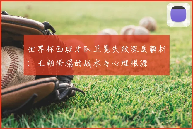 世界杯西班牙队卫冕失败深度解析：王朝坍塌的战术与心理根源