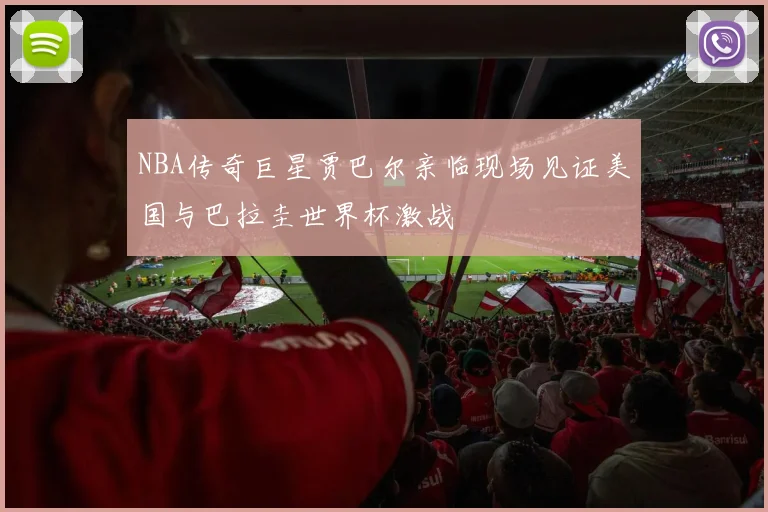 NBA传奇巨星贾巴尔亲临现场见证美国与巴拉圭世界杯激战