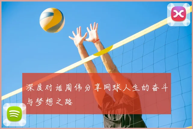 深度对话周伟分享网球人生的奋斗与梦想之路
