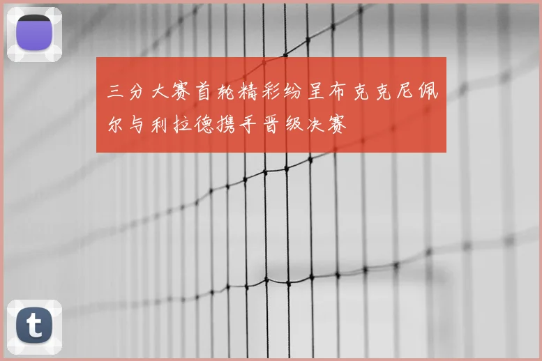 三分大赛首轮精彩纷呈布克克尼佩尔与利拉德携手晋级决赛