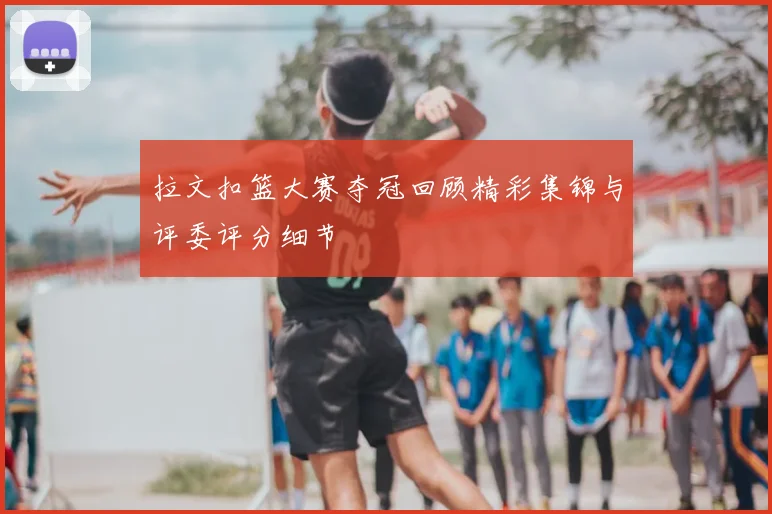 拉文扣篮大赛夺冠回顾精彩集锦与评委评分细节