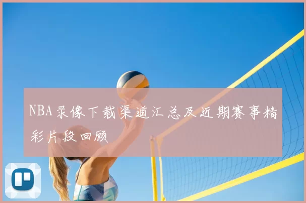 NBA录像下载渠道汇总及近期赛事精彩片段回顾