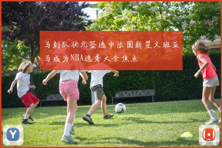 马刺队状元签选中法国新星文班亚马成为NBA选秀大会焦点